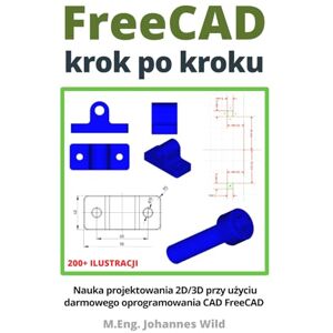 Wild, M.Eng. Johannes FreeCAD krok po kroku: Nauka projektowania 2D/3D przy użyciu darmowego oprogramowania CAD FreeCAD Wild, M.Eng. Johannes FreeCAD krok po kroku: Nauka projektowania 2D/3D przy użyciu darmowego oprogramowania CAD FreeCAD