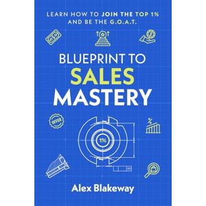Blakeway, Alex Blueprint to Sales Mastery: How to Join the Top 1% Club and Be the G.O.A.T. Blakeway, Alex Blueprint to Sales Mastery: How to Join the Top 1% Club and Be the G.O.A.T.