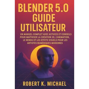K. Michael, Robert Blender 5.0 Guide utilisateur: Un manuel complet avec astuces et conseils pour maîtriser la création 3D, l'animation, le rendu et les effets visuels pour les artistes numériques modernes K. Michael, Robert Blender 5.0 Guide utilisateur: Un manuel complet avec astuces et conseils pour maîtriser la création 3D, l'animation, le rendu et les effets visuels pour les artistes numériques modernes