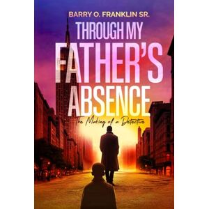 Franklin Sr, Barry O Through My Father’s Absence: The Making of a Detective Franklin Sr, Barry O Through My Father’s Absence: The Making of a Detective