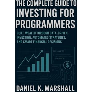 Marshall The Complete Guide to Investing for Programmers: Build Wealth Through Data-Driven Investing, Automated Strategies, and Smart Financial Decisions Marshall The Complete Guide to Investing for Programmers: Build Wealth Through Data-Driven Investing, Automated Strategies, and Smart Financial Decisions