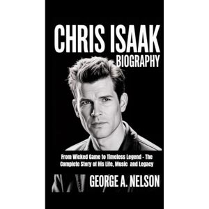 A. Nelson, George CHRIS ISAAK BIOGRAPHY: From Wicked Game to Timeless Legend – The Complete Story of His Life, Music and Legacy A. Nelson, George CHRIS ISAAK BIOGRAPHY: From Wicked Game to Timeless Legend – The Complete Story of His Life, Music and Legacy