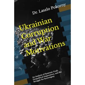 Pokorny, Dr. Laszlo Ukrainian Corruption and War Motivations: An Analysis of Systemic Graft, Geopolitical Imperatives, and the Struggle for Sovereignty Pokorny, Dr. Laszlo Ukrainian Corruption and War Motivations: An Analysis of Systemic Graft, Geopolitical Imperatives, and the Struggle for Sovereignty