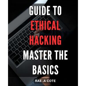 A Cote, Rae . Guide to Ethical Hacking: Master the Basics: The Ultimate Handbook to Mastering Ethical Hacking: Unleash Your Skills and Defend Against Cyber Threats A Cote, Rae . Guide to Ethical Hacking: Master the Basics: The Ultimate Handbook to Mastering Ethical Hacking: Unleash Your Skills and Defend Against Cyber Threats