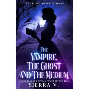 V, Sierra The Vampire, The Ghost and The Medium: A Love Beyond Death. A Power Beyond Time.: 1 (The Veilbound) V, Sierra The Vampire, The Ghost and The Medium: A Love Beyond Death. A Power Beyond Time.: 1 (The Veilbound)