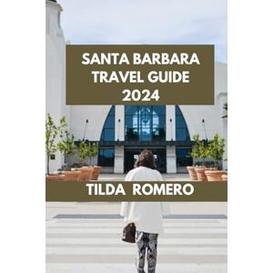 ROMERO, TILDA SANTA BARBARA TRAVEL GUIDE 2024: Santa Barbara Wanderlust: Your Essential Guide to Culture, Cuisine, and Adventure. (TILDA ROMERO BOOK SERIES) ROMERO, TILDA SANTA BARBARA TRAVEL GUIDE 2024: Santa Barbara Wanderlust: Your Essential Guide to Culture, Cuisine, and Adventure. (TILDA ROMERO BOOK SERIES)