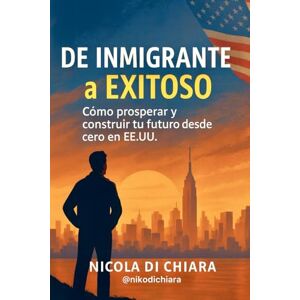Di Chiara, Nicola De Inmigrante a Exitoso: Como prosperar y construir tu futuro desde cero en EE.UU Di Chiara, Nicola De Inmigrante a Exitoso: Como prosperar y construir tu futuro desde cero en EE.UU