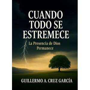 Cruz García, Guillermo A. Cuando Todo se Estremece: La Presencia de Dios Permanece Cruz García, Guillermo A. Cuando Todo se Estremece: La Presencia de Dios Permanece