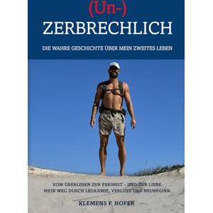 Hofer, Klemens F. (Un)ZERBRECHLICH: Die wahre Geschichte über mein zweites Leben. Vom Überleben zur Freiheit und zur Liebe. Mein Weg durch Leukämie, Verlust und Neubeginn. Hofer, Klemens F. (Un)ZERBRECHLICH: Die wahre Geschichte über mein zweites Leben. Vom Überleben zur Freiheit und zur Liebe. Mein Weg durch Leukämie, Verlust und Neubeginn.