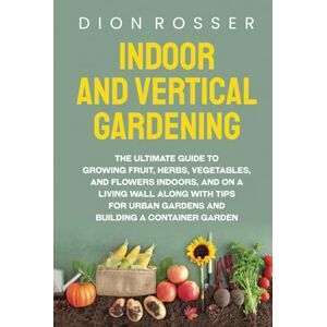 Rosser, Dion Indoor and Vertical Gardening: The Ultimate Guide to Growing Fruit, Herbs, Vegetables, and Flowers Indoors, and on a Living Wall along with Tips for ... Building a Container Garden (Self-sustaining) Rosser, Dion Indoor and Vertical Gardening: The Ultimate Guide to Growing Fruit, Herbs, Vegetables, and Flowers Indoors, and on a Living Wall along with Tips for ... Building a Container Garden (Self-sustaining)