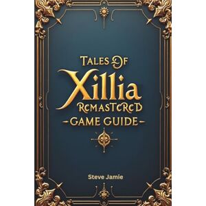 Jamie, Steve Tales of Xillia Remastered Game Guide: Understand mechanics, plan wisely and complete your adventure with success Jamie, Steve Tales of Xillia Remastered Game Guide: Understand mechanics, plan wisely and complete your adventure with success