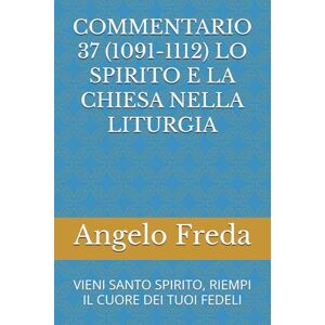Freda, Angelo COMMENTARIO 37 (1091-1112) LO SPIRITO E LA CHIESA NELLA LITURGIA: VIENI SANTO SPIRITO, RIEMPI IL CUORE DEI TUOI FEDELI (COMMENTARIO AL CATECHISMO DELLA CHIESA CATTOLICA) Freda, Angelo COMMENTARIO 37 (1091-1112) LO SPIRITO E LA CHIESA NELLA LITURGIA: VIENI SANTO SPIRITO, RIEMPI IL CUORE DEI TUOI FEDELI (COMMENTARIO AL CATECHISMO DELLA CHIESA CATTOLICA)
