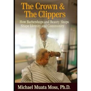 Moss Ph.D, Michael Muata The Crown & The Clippers: How Barber & Beauty Shops Shape Identity and Community Moss Ph.D, Michael Muata The Crown & The Clippers: How Barber & Beauty Shops Shape Identity and Community