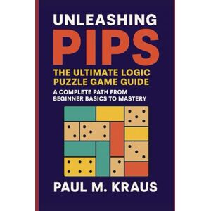 Kraus, Paul M Unleashing Pips:The Ultimate Logic Puzzle Game Guide: A Complete Path From Beginner Basics To Mastery Kraus, Paul M Unleashing Pips:The Ultimate Logic Puzzle Game Guide: A Complete Path From Beginner Basics To Mastery