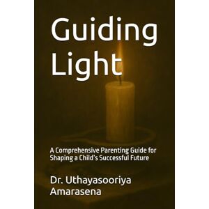 Amarasena, Dr. Uthayasooriya Guiding Light: A Comprehensive Parenting Guide for Shaping a Child’s Successful Future Amarasena, Dr. Uthayasooriya Guiding Light: A Comprehensive Parenting Guide for Shaping a Child’s Successful Future