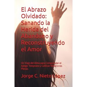 Nieto López, Jorge C. El Abrazo Olvidado: Sanando la Herida del Abandono y Reconstruyendo el Amor: Un Viaje del Alma para Comprender el Apego Temprano y Cultivar Relaciones Plenas Nieto López, Jorge C. El Abrazo Olvidado: Sanando la Herida del Abandono y Reconstruyendo el Amor: Un Viaje del Alma para Comprender el Apego Temprano y Cultivar Relaciones Plenas