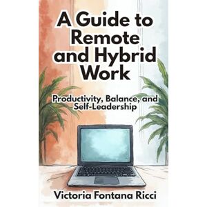 Fontana Ricci, Victoria A Guide to Remote and Hybrid Work: Productivity, Balance, and Self-Leadership Fontana Ricci, Victoria A Guide to Remote and Hybrid Work: Productivity, Balance, and Self-Leadership