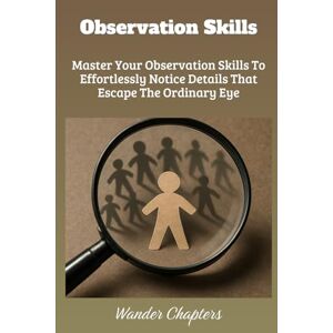 Chapters, Wander Observation Skills: Master Your Observation Skills To Effortlessly Notice Details That Escape The Ordinary Eye Chapters, Wander Observation Skills: Master Your Observation Skills To Effortlessly Notice Details That Escape The Ordinary Eye