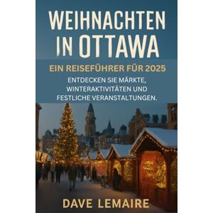 Lemaire, Dave Weihnachten in Ottawa: Ein Reiseführer für 2025: Entdecken Sie Märkte, Winteraktivitäten und festliche Veranstaltungen. Lemaire, Dave Weihnachten in Ottawa: Ein Reiseführer für 2025: Entdecken Sie Märkte, Winteraktivitäten und festliche Veranstaltungen.