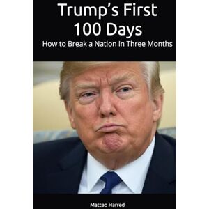 Harred, Matteo Trump’s First 100 Days: How to Break a Nation in Three Months Harred, Matteo Trump’s First 100 Days: How to Break a Nation in Three Months