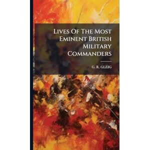 Gleig, G R Lives Of The Most Eminent British Military Commanders Gleig, G R Lives Of The Most Eminent British Military Commanders