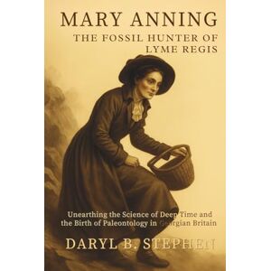 B. Stephen, Daryl Mary Anning, The Fossil Hunter of Lyme Regis: Unearthing the Science of Deep Time and the Birth of Paleontology in Georgian Britain B. Stephen, Daryl Mary Anning, The Fossil Hunter of Lyme Regis: Unearthing the Science of Deep Time and the Birth of Paleontology in Georgian Britain