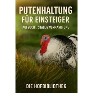 Hofbibliothek, Die Putenhaltung für Einsteiger: Aufzucht, Fütterung & Stallmanagement leicht gemacht: Der praxisnahe Leitfaden für gesunde Truthühner, artgerechte Haltung & erfolgreiche Vermarktung Hofbibliothek, Die Putenhaltung für Einsteiger: Aufzucht, Fütterung & Stallmanagement leicht gemacht: Der praxisnahe Leitfaden für gesunde Truthühner, artgerechte Haltung & erfolgreiche Vermarktung