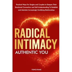 Evans, Yong Radical Intimacy Authentic You: Practical Ways For SIngles and Couples to Deepen Their Emotional Connection and Self-Understanding to Establish and Maintain Increasingly Gratifying Relationships Evans, Yong Radical Intimacy Authentic You: Practical Ways For SIngles and Couples to Deepen Their Emotional Connection and Self-Understanding to Establish and Maintain Increasingly Gratifying Relationships