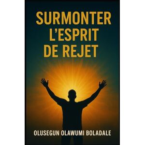 OLAWUMI BOLADALE, OLUSEGUN SURMONTER L'ESPRIT DE REJET: Affirmer son identité en Christ et jouir d'une délivrance totale de l'opposition et de la résistance OLAWUMI BOLADALE, OLUSEGUN SURMONTER L'ESPRIT DE REJET: Affirmer son identité en Christ et jouir d'une délivrance totale de l'opposition et de la résistance