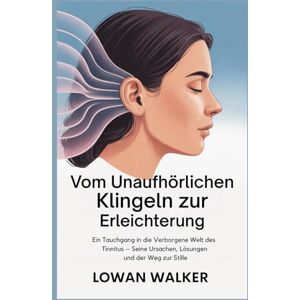 WALKER, LOWAN Vom unaufhörlichen Klingeln zur Erleichterung: Ein Tauchgang in die verborgene Welt des Tinnitus – seine Ursachen, Lösungen und der Weg zur Stille WALKER, LOWAN Vom unaufhörlichen Klingeln zur Erleichterung: Ein Tauchgang in die verborgene Welt des Tinnitus – seine Ursachen, Lösungen und der Weg zur Stille