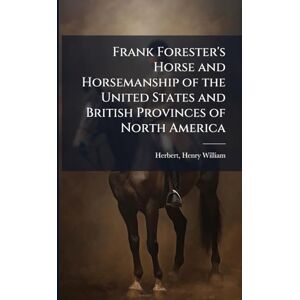 Herbert, Henry William Frank Forester's Horse and Horsemanship of the United States and British Provinces of North America Herbert, Henry William Frank Forester's Horse and Horsemanship of the United States and British Provinces of North America