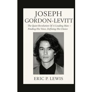 P. Lewis, Eric JOSEPH GORDON-LEVITT: The Quiet Revolution Of A Leading Man Finding His Voice, Defining His Choice P. Lewis, Eric JOSEPH GORDON-LEVITT: The Quiet Revolution Of A Leading Man Finding His Voice, Defining His Choice