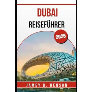 HENSON, JAMEY D. DUBAI REISEFÜHRER 2026: Entdecken Sie Top-Attraktionen, lokale Kultur, Essen, Shopping und Reisetipps HENSON, JAMEY D. DUBAI REISEFÜHRER 2026: Entdecken Sie Top-Attraktionen, lokale Kultur, Essen, Shopping und Reisetipps