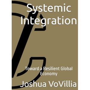 VoVillia, Joshua Systemic Integration: Toward a Resilient Global Economy (Wealth and the Global Economy: How Prosperity Devours Itself) VoVillia, Joshua Systemic Integration: Toward a Resilient Global Economy (Wealth and the Global Economy: How Prosperity Devours Itself)