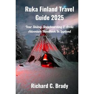 Brady, Richard C. Ruka Finland Travel Guide 2025: Your Skiing, Snowboarding & Arctic Adventure Handbook In Lapland Brady, Richard C. Ruka Finland Travel Guide 2025: Your Skiing, Snowboarding & Arctic Adventure Handbook In Lapland