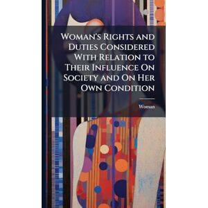 Woman 's Rights and Duties Considered With Relation to Their Influence On Society and On Her Own Condition Woman 's Rights and Duties Considered With Relation to Their Influence On Society and On Her Own Condition