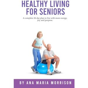 Maria Morrison, Ana Healthy Living for Seniors: A complete 28-day plan to live with more energy, joy, and purpose. Maria Morrison, Ana Healthy Living for Seniors: A complete 28-day plan to live with more energy, joy, and purpose.