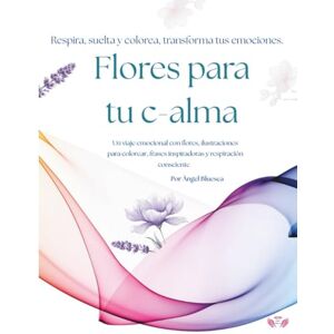 Bluesea, Ángel Flores para tu c-alma: Un viaje emocional con flores, ilustraciones para colorear, frases inspiradoras y respiración consciente Bluesea, Ángel Flores para tu c-alma: Un viaje emocional con flores, ilustraciones para colorear, frases inspiradoras y respiración consciente
