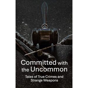 Escobar, Robert Committed with the Uncommon: Tales of True Crimes and Strange Weapons Escobar, Robert Committed with the Uncommon: Tales of True Crimes and Strange Weapons