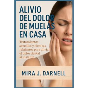 J. DARNELL, MIRA ALIVIO DEL DOLOR DE MUELAS EN CASA: Tratamientos sencillos y técnicas relajantes para aliviar el dolor dental al instante J. DARNELL, MIRA ALIVIO DEL DOLOR DE MUELAS EN CASA: Tratamientos sencillos y técnicas relajantes para aliviar el dolor dental al instante