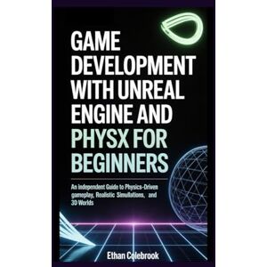 Colebrook, Ethan Game Development with Unreal Engine and PhysX for Beginners: An Independent Guide to Physics-Driven Gameplay, Realistic Simulations, and 3D Worlds Colebrook, Ethan Game Development with Unreal Engine and PhysX for Beginners: An Independent Guide to Physics-Driven Gameplay, Realistic Simulations, and 3D Worlds
