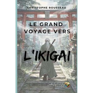 Rousseau, Christophe Le Grand Voyage vers l'IKIGAI Rousseau, Christophe Le Grand Voyage vers l'IKIGAI