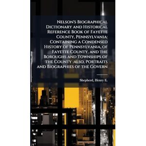 Shepherd, Henry E 1844-1929 Nelson's Biographical Dictionary and Historical Reference Book of Fayette County, Pennsylvania: Containing a Condensed History of Pennsylvania, of ... also, Portraits and Biographies of the Govern Shepherd, Henry E 1844-1929 Nelson's Biographical Dictionary and Historical Reference Book of Fayette County, Pennsylvania: Containing a Condensed History of Pennsylvania, of ... also, Portraits and Biographies of the Govern
