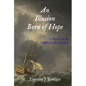 Krueger, Timothy J. An Illusion Born of Hope: A Novel of the American Revolution (The Langdon Maritime Chronicles) Krueger, Timothy J. An Illusion Born of Hope: A Novel of the American Revolution (The Langdon Maritime Chronicles)