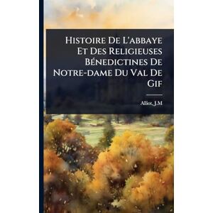 J M, Alliot Histoire De L'abbaye Et Des Religieuses BÃ(c)nedictines De Notre-dame Du Val De Gif J M, Alliot Histoire De L'abbaye Et Des Religieuses BÃ(c)nedictines De Notre-dame Du Val De Gif