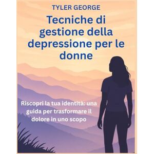 George, Tyler Tecniche di gestione della depressione per le donne: Riscopri la tua identità: una guida per trasformare il dolore in uno scopo George, Tyler Tecniche di gestione della depressione per le donne: Riscopri la tua identità: una guida per trasformare il dolore in uno scopo