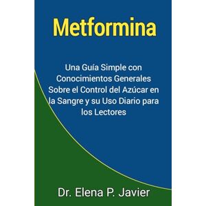 Javier, Dr. Elena P. Metformina: Una Guía Simple con Conocimientos Generales Sobre el Control del Azúcar en la Sangre y su Uso Diario para los Lectores Javier, Dr. Elena P. Metformina: Una Guía Simple con Conocimientos Generales Sobre el Control del Azúcar en la Sangre y su Uso Diario para los Lectores
