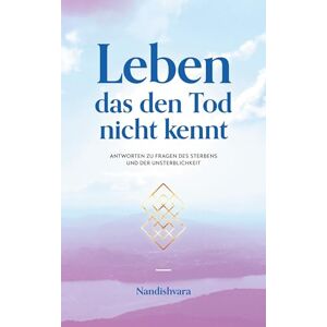 Nikolaus Gutenberger, Nandishvara Leben das den Tod nicht kennt: Antworten zu Fragen des Sterbens und der Unsterblichkeit Nikolaus Gutenberger, Nandishvara Leben das den Tod nicht kennt: Antworten zu Fragen des Sterbens und der Unsterblichkeit