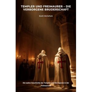 Scott Templer und Freimaurer – Die verborgene Bruderschaft: Die wahre Geschichte der Templer und ihre Spuren in der Freimaurerei Scott Templer und Freimaurer – Die verborgene Bruderschaft: Die wahre Geschichte der Templer und ihre Spuren in der Freimaurerei