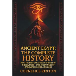 Rexton, Cornelius Ancient Egypt: The Complete History: From the First Dynasties to the Fall of the Pharaohs – Over 30 Centuries of Civilization, Power, and Gods Rexton, Cornelius Ancient Egypt: The Complete History: From the First Dynasties to the Fall of the Pharaohs – Over 30 Centuries of Civilization, Power, and Gods